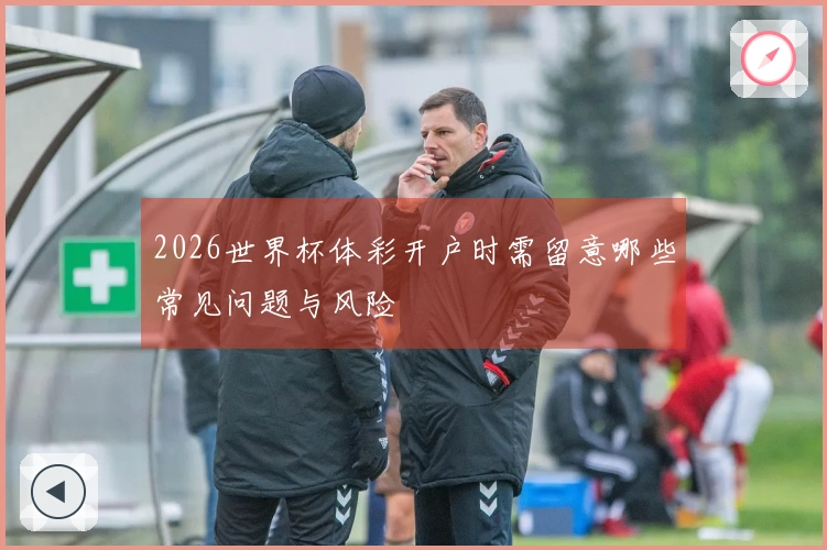 2026世界杯体彩开户时需留意哪些常见问题与风险
