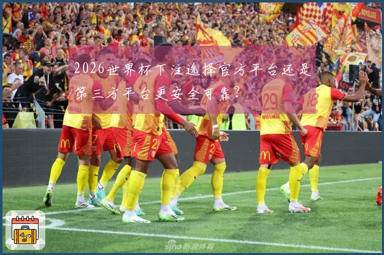 2026世界杯下注选择官方平台还是第三方平台更安全可靠？
