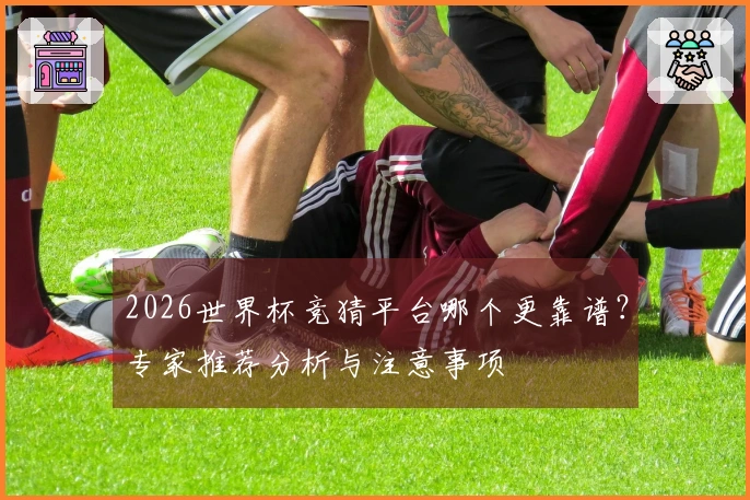 2026世界杯竞猜平台哪个更靠谱？专家推荐分析与注意事项