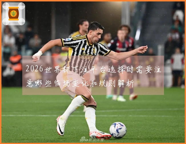 2026世界杯下注平台选择时需要注意哪些临场变化和规则解析