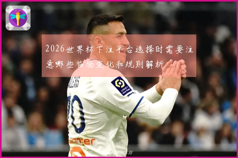 2026世界杯下注平台选择时需要注意哪些临场变化和规则解析