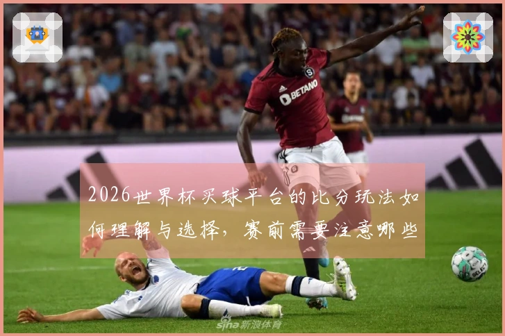 2026世界杯买球平台的比分玩法如何理解与选择，赛前需要注意哪些细节？