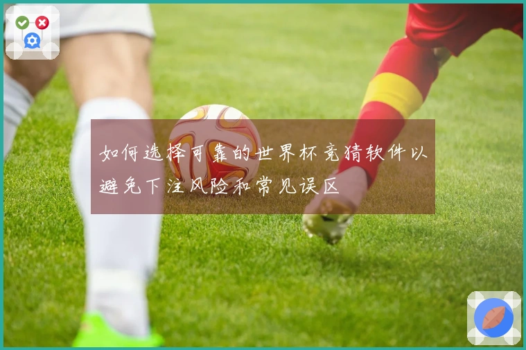 如何选择可靠的世界杯竞猜软件以避免下注风险和常见误区
