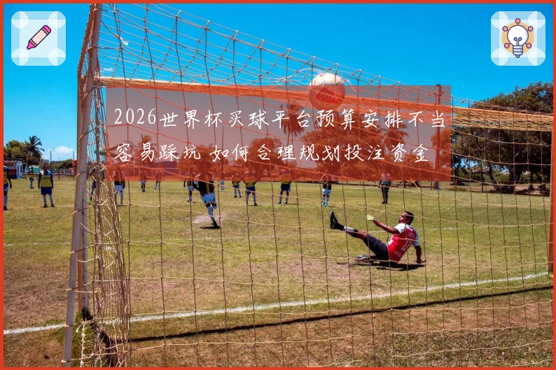 2026世界杯买球平台预算安排不当容易踩坑 如何合理规划投注资金