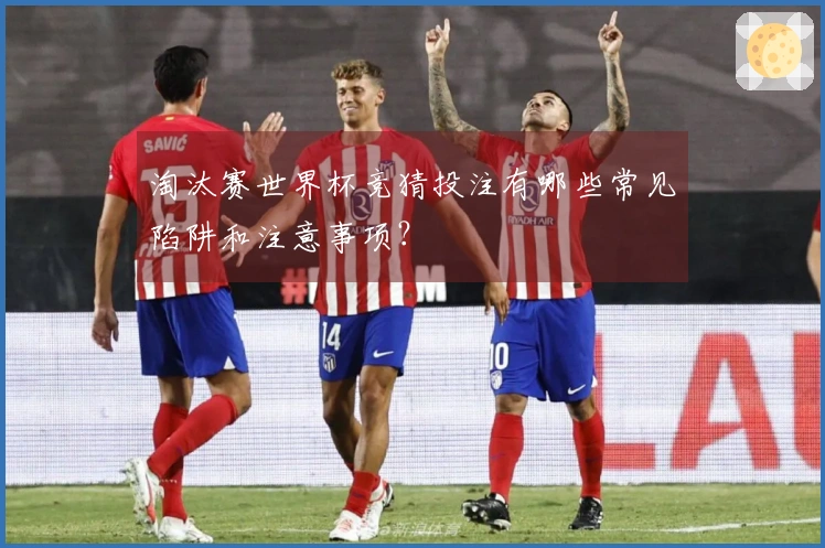 淘汰赛世界杯竞猜投注有哪些常见陷阱和注意事项？