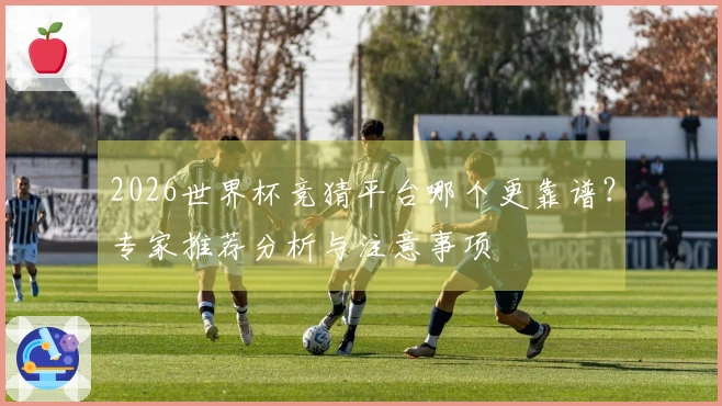 2026世界杯竞猜平台哪个更靠谱？专家推荐分析与注意事项
