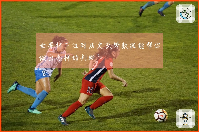 世界杯下注时历史交锋数据能帮你做出怎样的判断？