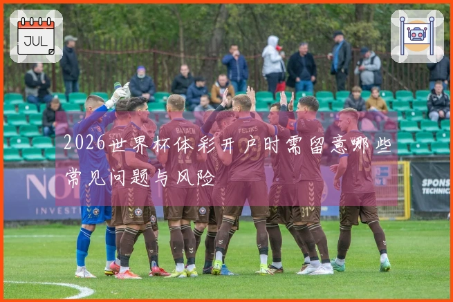 2026世界杯体彩开户时需留意哪些常见问题与风险