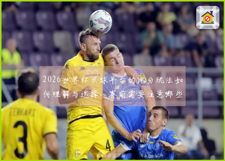 2026世界杯买球平台的比分玩法如何理解与选择，赛前需要注意哪些细节？