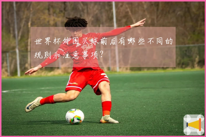 世界杯外围买球前后有哪些不同的规则和注意事项？