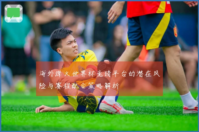 海外烽火世界杯竞猜平台的潜在风险与赛程配合策略解析